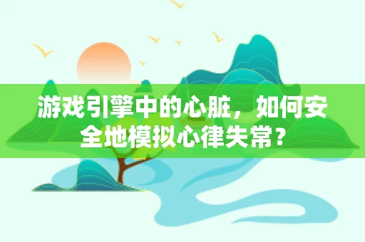 游戏引擎中的心脏，如何安全地模拟心律失常？