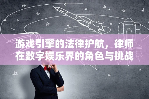 游戏引擎的法律护航，律师在数字娱乐界的角色与挑战