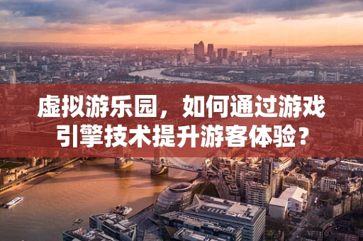虚拟游乐园，如何通过游戏引擎技术提升游客体验？