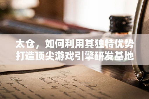 太仓，如何利用其独特优势打造顶尖游戏引擎研发基地？
