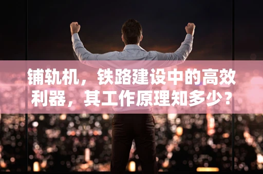 铺轨机，铁路建设中的高效利器，其工作原理知多少？