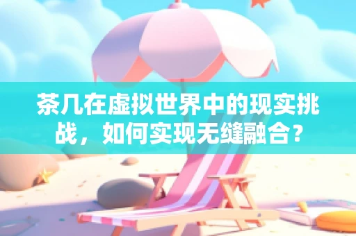 茶几在虚拟世界中的现实挑战，如何实现无缝融合？