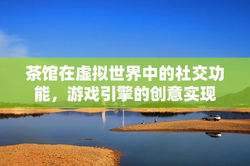 茶馆在虚拟世界中的社交功能，游戏引擎的创意实现