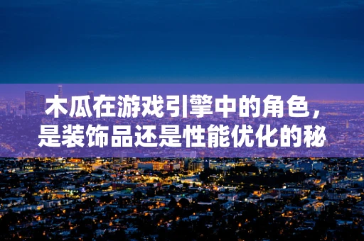 木瓜在游戏引擎中的角色，是装饰品还是性能优化的秘密武器？