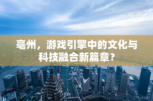 亳州，游戏引擎中的文化与科技融合新篇章？