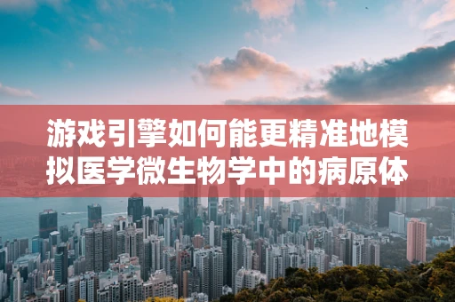 游戏引擎如何能更精准地模拟医学微生物学中的病原体行为？