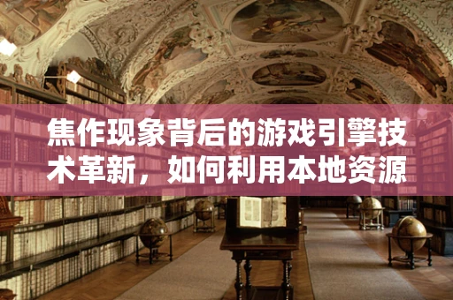 焦作现象背后的游戏引擎技术革新，如何利用本地资源推动游戏产业升级？