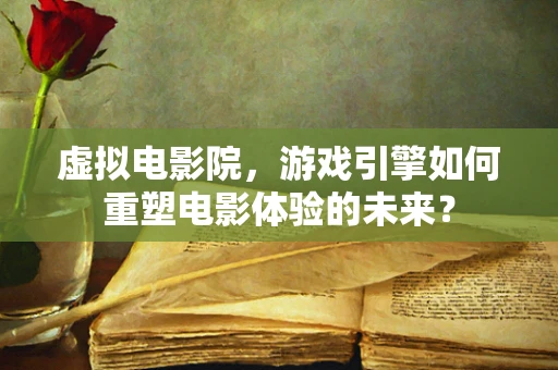 虚拟电影院，游戏引擎如何重塑电影体验的未来？