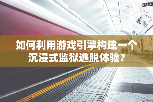 如何利用游戏引擎构建一个沉浸式监狱逃脱体验？