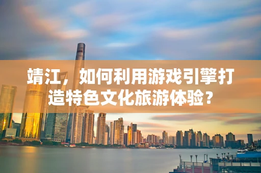 靖江，如何利用游戏引擎打造特色文化旅游体验？