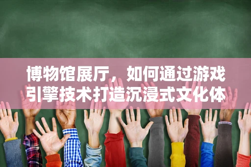 博物馆展厅，如何通过游戏引擎技术打造沉浸式文化体验？