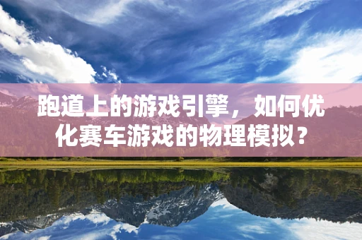 跑道上的游戏引擎，如何优化赛车游戏的物理模拟？
