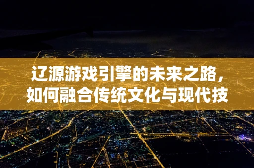 辽源游戏引擎的未来之路，如何融合传统文化与现代技术？