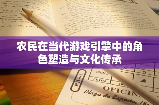 农民在当代游戏引擎中的角色塑造与文化传承