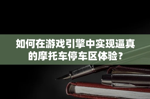 如何在游戏引擎中实现逼真的摩托车停车区体验？