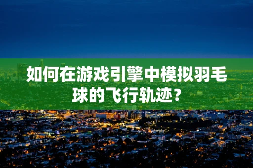 如何在游戏引擎中模拟羽毛球的飞行轨迹？