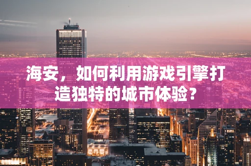 海安，如何利用游戏引擎打造独特的城市体验？
