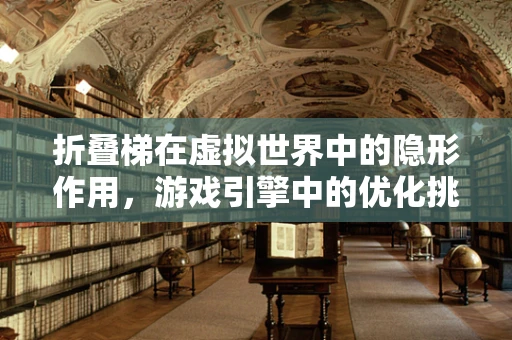 折叠梯在虚拟世界中的隐形作用，游戏引擎中的优化挑战？