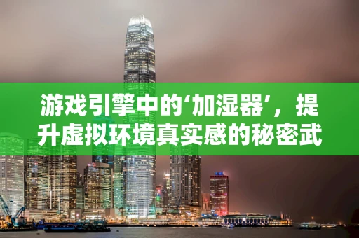 游戏引擎中的‘加湿器’，提升虚拟环境真实感的秘密武器？