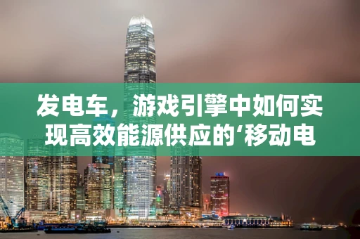 发电车，游戏引擎中如何实现高效能源供应的‘移动电站’？