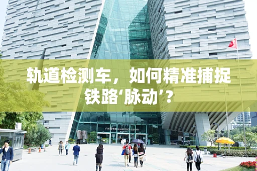 轨道检测车，如何精准捕捉铁路‘脉动’？