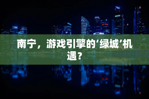 南宁，游戏引擎的‘绿城’机遇？