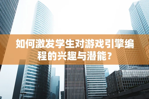 如何激发学生对游戏引擎编程的兴趣与潜能？