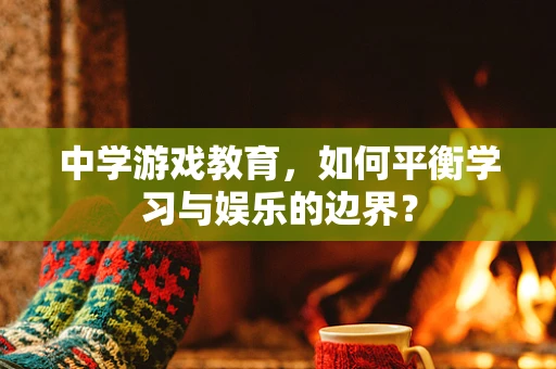 中学游戏教育，如何平衡学习与娱乐的边界？