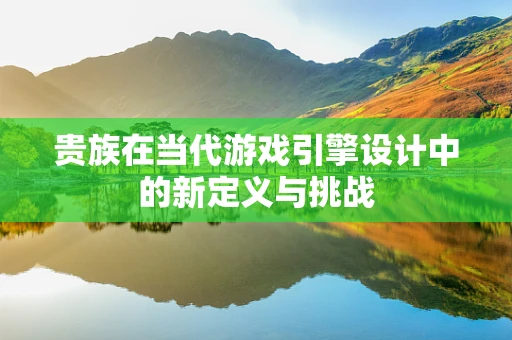 贵族在当代游戏引擎设计中的新定义与挑战
