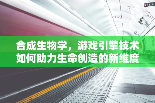合成生物学，游戏引擎技术如何助力生命创造的新维度？