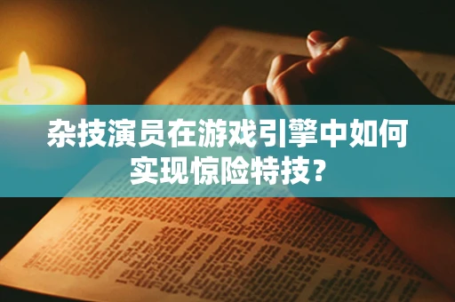 杂技演员在游戏引擎中如何实现惊险特技？