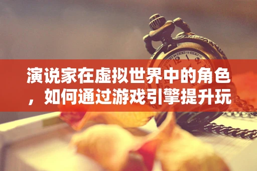 演说家在虚拟世界中的角色，如何通过游戏引擎提升玩家的沉浸式体验？
