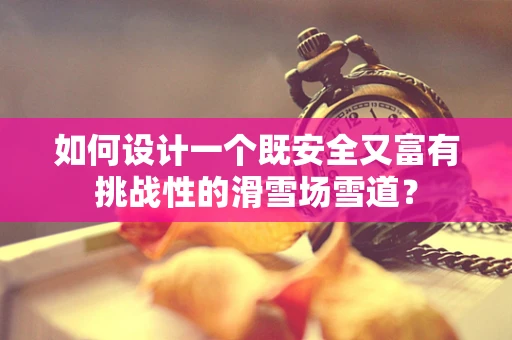 如何设计一个既安全又富有挑战性的滑雪场雪道？