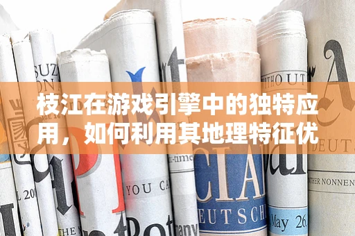 枝江在游戏引擎中的独特应用，如何利用其地理特征优化游戏场景？