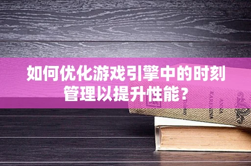 如何优化游戏引擎中的时刻管理以提升性能？