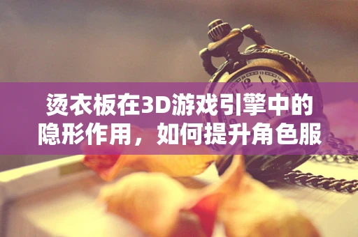 烫衣板在3D游戏引擎中的隐形作用，如何提升角色服装的真实感？