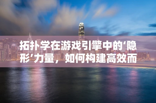 拓扑学在游戏引擎中的‘隐形’力量，如何构建高效而灵活的几何结构？