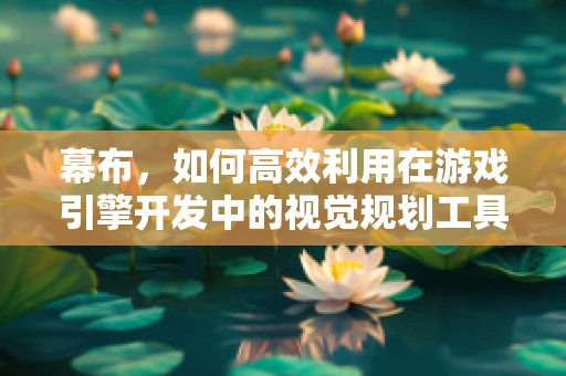 幕布，如何高效利用在游戏引擎开发中的视觉规划工具？