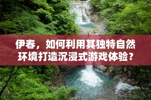 伊春，如何利用其独特自然环境打造沉浸式游戏体验？