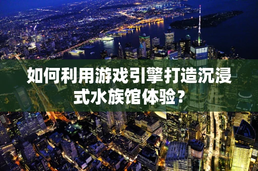 如何利用游戏引擎打造沉浸式水族馆体验？
