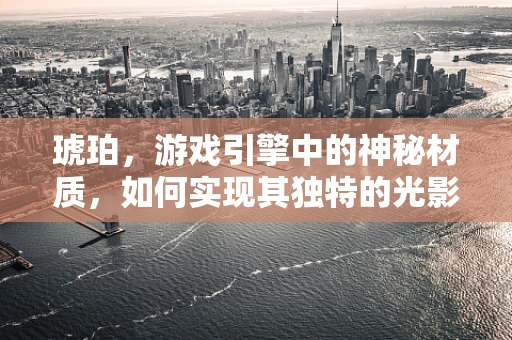 琥珀，游戏引擎中的神秘材质，如何实现其独特的光影效果？