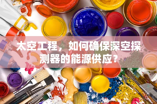 太空工程，如何确保深空探测器的能源供应？