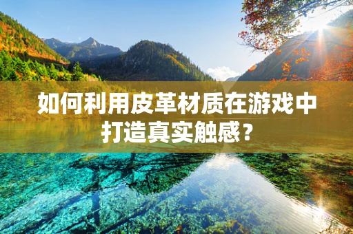 如何利用皮革材质在游戏中打造真实触感？