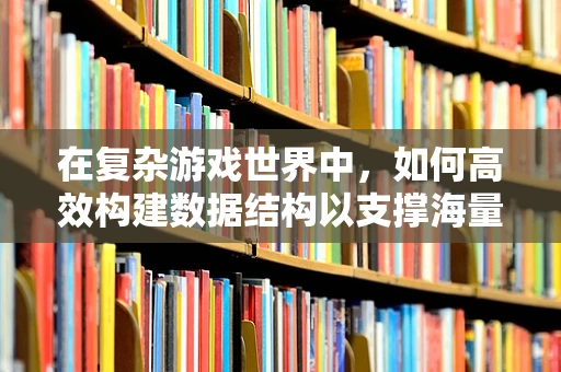 在复杂游戏世界中，如何高效构建数据结构以支撑海量数据？