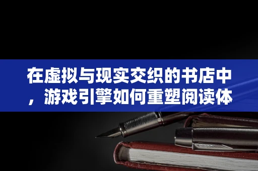 在虚拟与现实交织的书店中，游戏引擎如何重塑阅读体验？