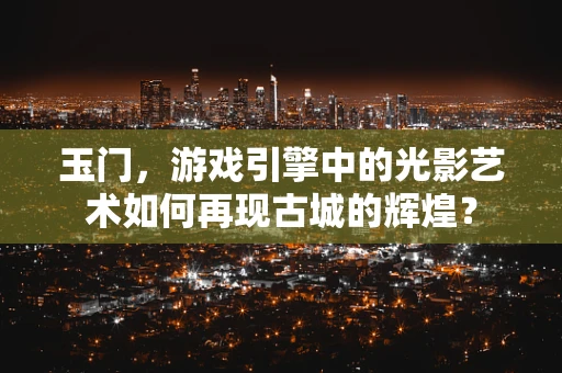 玉门，游戏引擎中的光影艺术如何再现古城的辉煌？