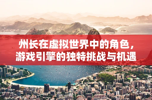 州长在虚拟世界中的角色，游戏引擎的独特挑战与机遇