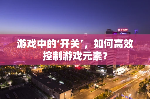 游戏中的‘开关’，如何高效控制游戏元素？