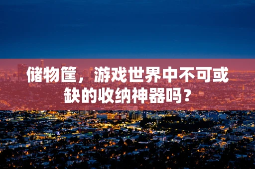 储物筐，游戏世界中不可或缺的收纳神器吗？