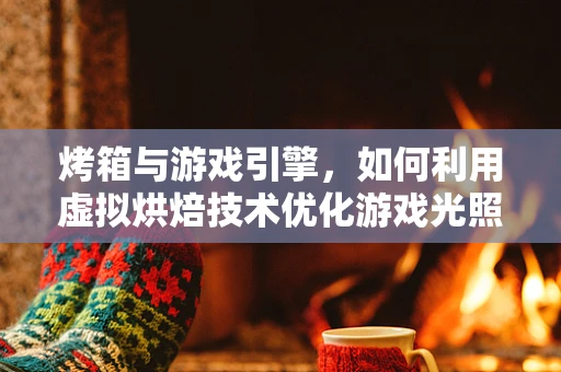 烤箱与游戏引擎，如何利用虚拟烘焙技术优化游戏光照？